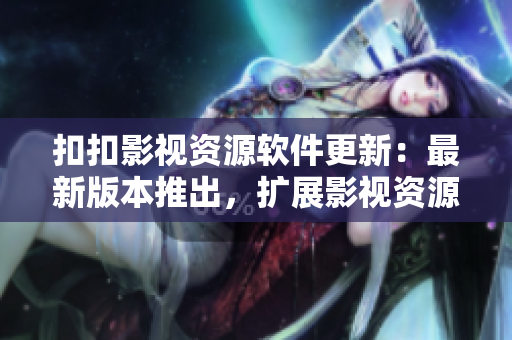 扣扣影视资源软件更新：最新版本推出，扩展影视资源库，提升用户体验