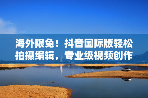 海外限免！抖音国际版轻松拍摄编辑，专业级视频创作利器！