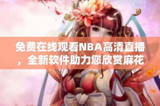 免费在线观看NBA高清直播，全新软件助力您欣赏麻花比赛