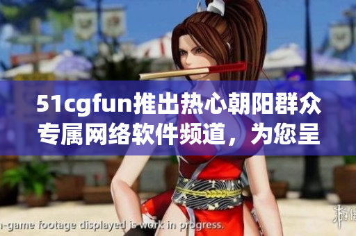 51cgfun推出热心朝阳群众专属网络软件频道，为您呈现最新科技资讯