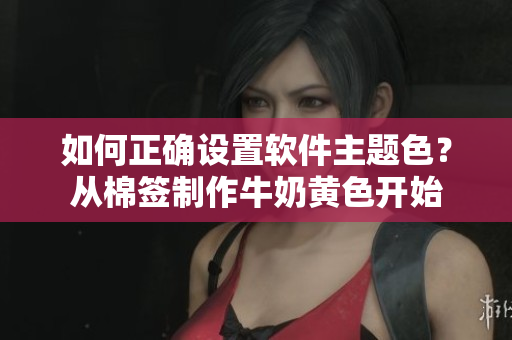 如何正确设置软件主题色？从棉签制作牛奶黄色开始