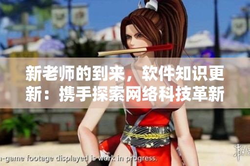新老师的到来，软件知识更新：携手探索网络科技革新。