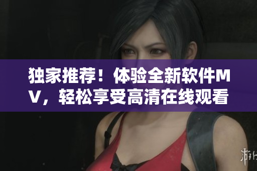独家推荐！体验全新软件MV，轻松享受高清在线观看！