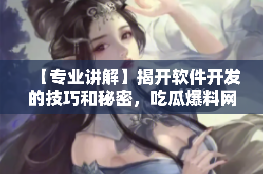 【专业讲解】揭开软件开发的技巧和秘密，吃瓜爆料网扒开幕后真相！