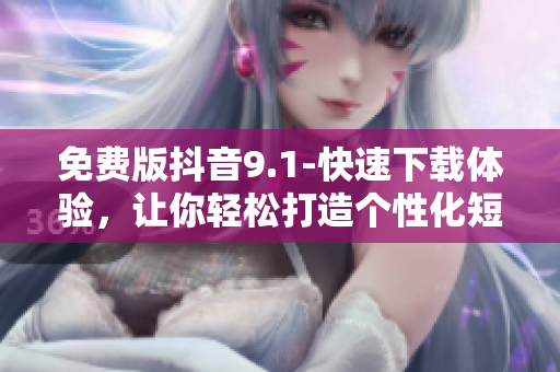 免费版抖音9.1-快速下载体验，让你轻松打造个性化短视频！