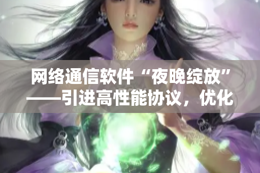 网络通信软件“夜晚绽放”——引进高性能协议，优化通信体验