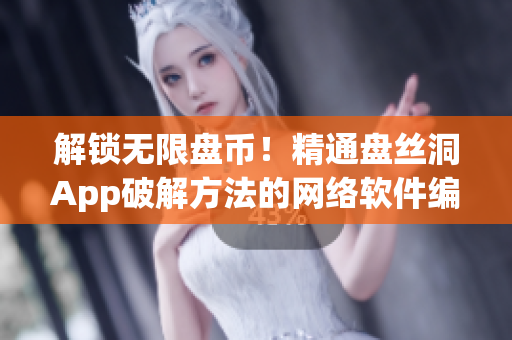 解锁无限盘币！精通盘丝洞App破解方法的网络软件编辑分享