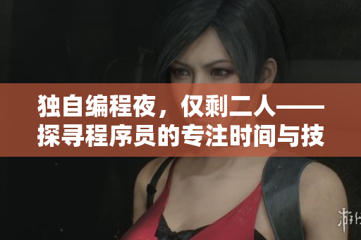 独自编程夜，仅剩二人——探寻程序员的专注时间与技能积累