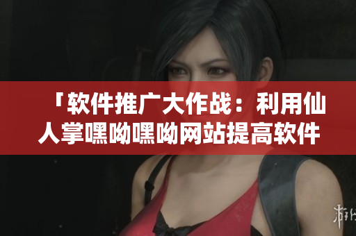 「软件推广大作战：利用仙人掌嘿呦嘿呦网站提高软件知名度」