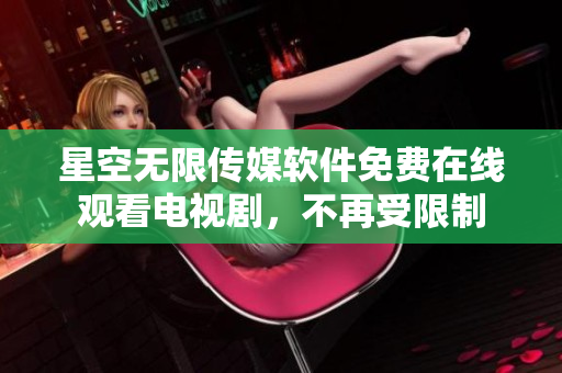 星空无限传媒软件免费在线观看电视剧，不再受限制