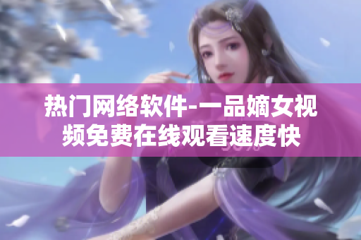 热门网络软件-一品嫡女视频免费在线观看速度快