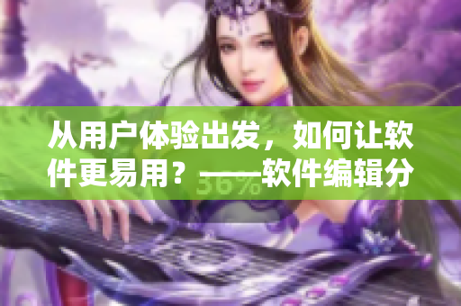从用户体验出发，如何让软件更易用？——软件编辑分享最佳实践