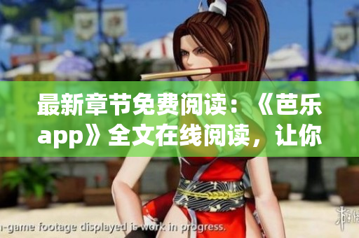 最新章节免费阅读：《芭乐app》全文在线阅读，让你尽情畅游网络小说的海洋！
