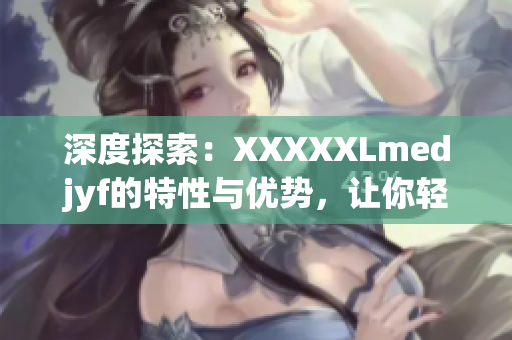 深度探索：XXXXXLmedjyf的特性与优势，让你轻松打造高质量软件！
