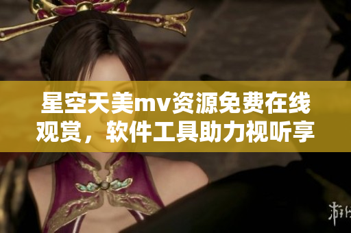 星空天美mv资源免费在线观赏，软件工具助力视听享受