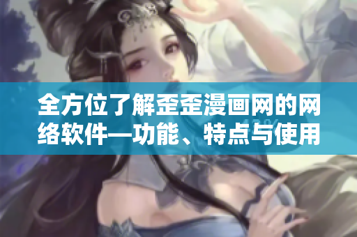全方位了解歪歪漫画网的网络软件—功能、特点与使用方法