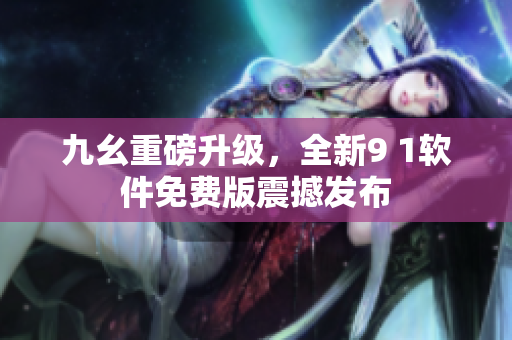 九幺重磅升级，全新9 1软件免费版震撼发布