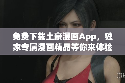 免费下载土豪漫画App，独家专属漫画精品等你来体验