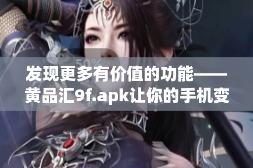 发现更多有价值的功能——黄品汇9f.apk让你的手机变得更智能