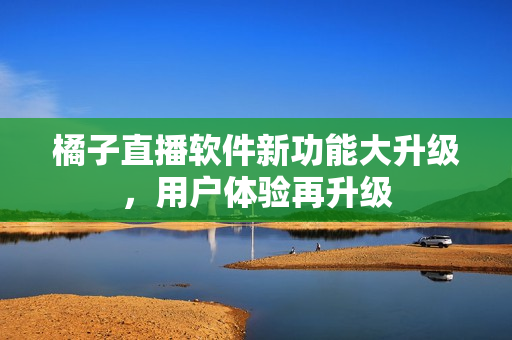 橘子直播软件新功能大升级，用户体验再升级