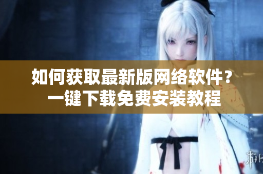 如何获取最新版网络软件？ 一键下载免费安装教程