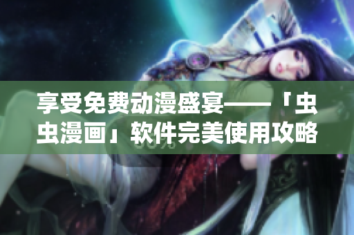 享受免费动漫盛宴——「虫虫漫画」软件完美使用攻略！