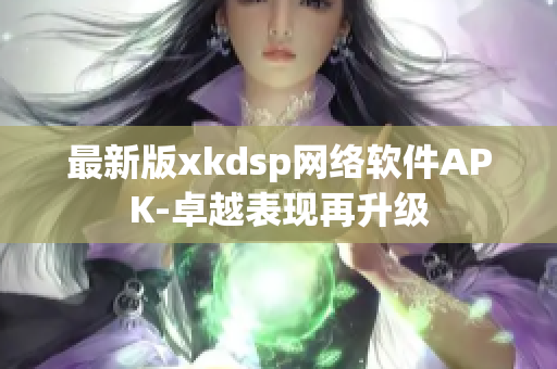 最新版xkdsp网络软件APK-卓越表现再升级