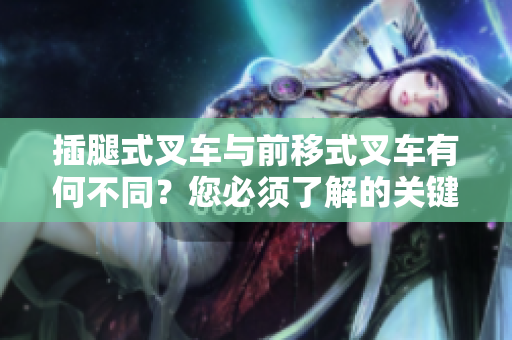 插腿式叉车与前移式叉车有何不同？您必须了解的关键区别