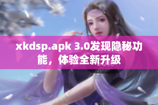 xkdsp.apk 3.0发现隐秘功能，体验全新升级