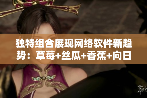 独特组合展现网络软件新趋势：草莓+丝瓜+香蕉+向日葵与智能留言融合