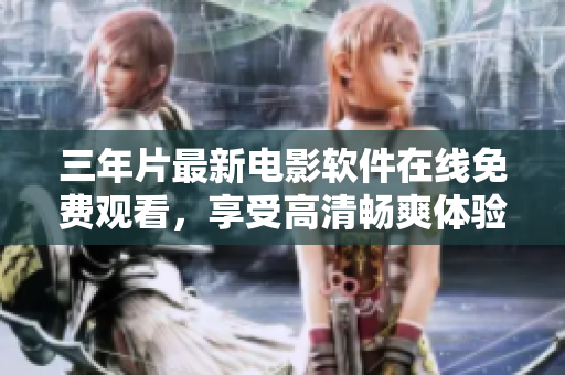 三年片最新电影软件在线免费观看，享受高清畅爽体验!