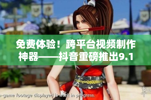 免费体验！跨平台视频制作神器——抖音重磅推出9.1免费版！