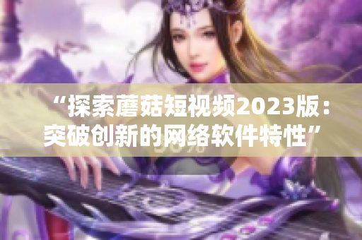 “探索蘑菇短视频2023版：突破创新的网络软件特性”