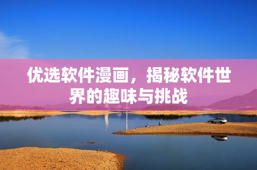 优选软件漫画，揭秘软件世界的趣味与挑战