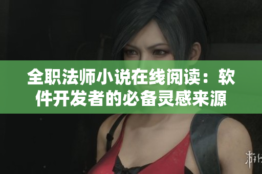 全职法师小说在线阅读：软件开发者的必备灵感来源