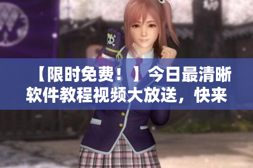 【限时免费！】今日最清晰软件教程视频大放送，快来学习提升技能！