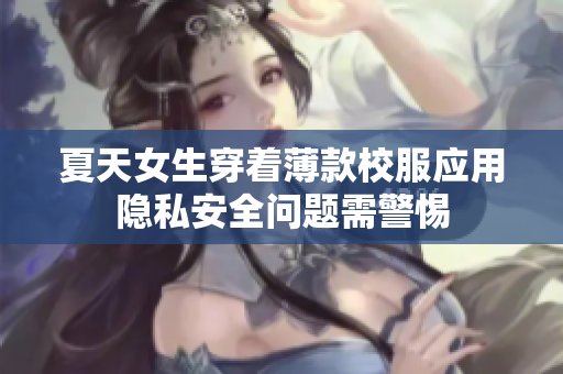夏天女生穿着薄款校服应用隐私安全问题需警惕