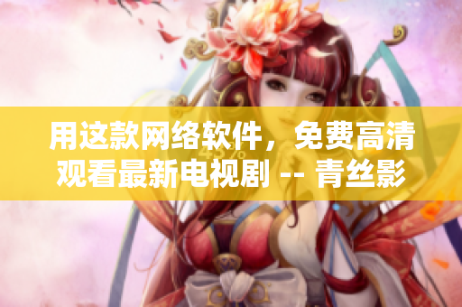 用这款网络软件，免费高清观看最新电视剧 -- 青丝影院！