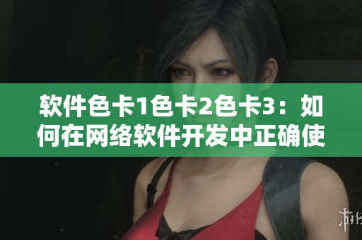软件色卡1色卡2色卡3：如何在网络软件开发中正确使用颜色？