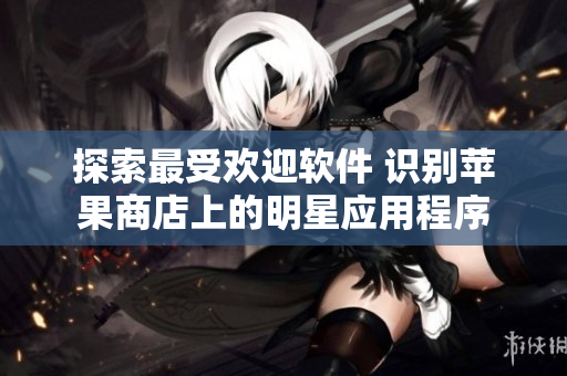 探索最受欢迎软件 识别苹果商店上的明星应用程序