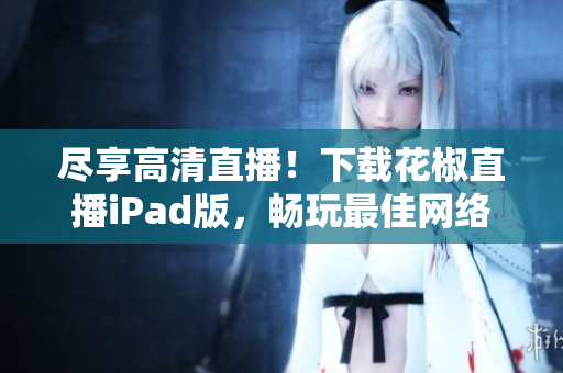 尽享高清直播！下载花椒直播iPad版，畅玩最佳网络软件体验