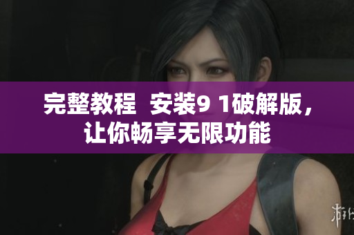 完整教程  安装9 1破解版，让你畅享无限功能