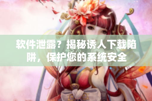 软件泄露？揭秘诱人下载陷阱，保护您的系统安全