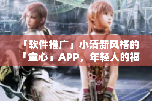 「软件推广」小清新风格的「童心」APP，年轻人的福音！