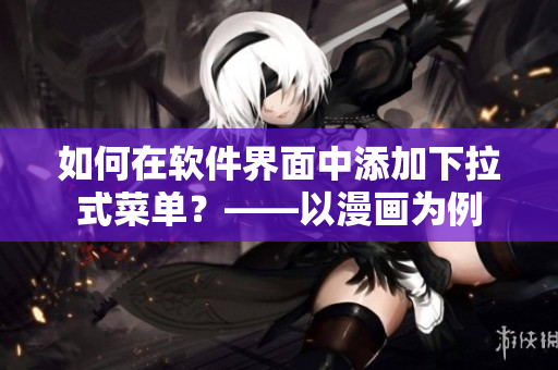 如何在软件界面中添加下拉式菜单？——以漫画为例