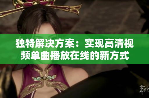 独特解决方案：实现高清视频单曲播放在线的新方式