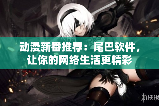 动漫新番推荐：尾巴软件，让你的网络生活更精彩