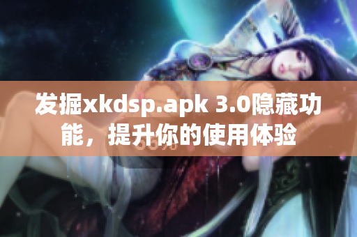 发掘xkdsp.apk 3.0隐藏功能，提升你的使用体验
