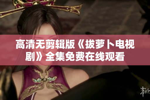 高清无剪辑版《拔萝卜电视剧》全集免费在线观看