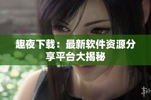 趣夜下载：最新软件资源分享平台大揭秘